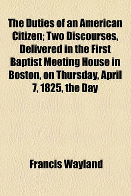 Book cover for The Duties of an American Citizen; Two Discourses, Delivered in the First Baptist Meeting House in Boston, on Thursday, April 7, 1825, the Day