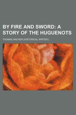 Cover of By Fire and Sword; A Story of the Huguenots