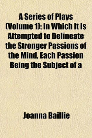 Cover of A Series of Plays (Volume 1); In Which It Is Attempted to Delineate the Stronger Passions of the Mind, Each Passion Being the Subject of a