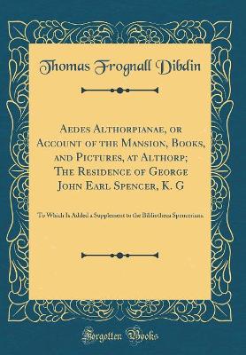 Book cover for Aedes Althorpianae, or Account of the Mansion, Books, and Pictures, at Althorp; The Residence of George John Earl Spencer, K. G: To Which Is Added a Supplement to the Bibliotheca Spenceriana (Classic Reprint)