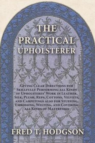 Cover of The Practical Upholsterer Giving Clear Directions for Skillfully Performing all Kinds of Upholsteres' Work