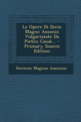 Cover of Le Opere Di Decio Magno Ausonio Volgarizzate Da Pietro Canal... - Primary Source Edition