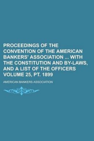 Cover of Proceedings of the Convention of the American Bankers' Association with the Constitution and By-Laws, and a List of the Officers Volume 25, PT. 1899