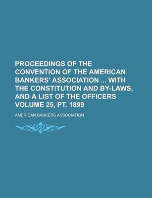 Book cover for Proceedings of the Convention of the American Bankers' Association with the Constitution and By-Laws, and a List of the Officers Volume 25, PT. 1899