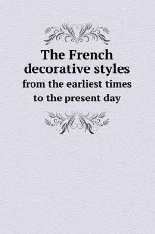 Cover of The French Decorative Styles from the Earliest Times to the Present Day