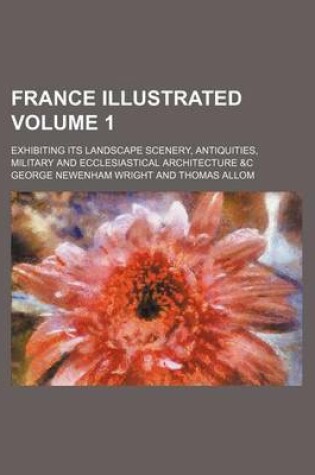 Cover of France Illustrated Volume 1; Exhibiting Its Landscape Scenery, Antiquities, Military and Ecclesiastical Architecture &C