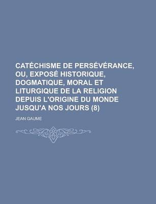 Book cover for Catechisme de Perseverance, Ou, Expose Historique, Dogmatique, Moral Et Liturgique de La Religion Depuis L'Origine Du Monde Jusqu'a Nos Jours (8 )