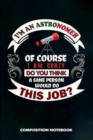 Cover of I Am an Astronomer of Course I Am Crazy Do You Think a Sane Person Would Do This Job