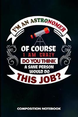 Book cover for I Am an Astronomer of Course I Am Crazy Do You Think a Sane Person Would Do This Job