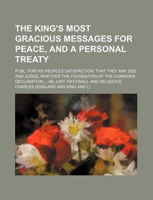 Book cover for The King's Most Gracious Messages for Peace, and a Personal Treaty; Publ. for His Peoples Satisfaction, That They May See and Judge, Whether the Found