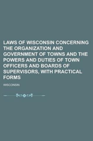 Cover of Laws of Wisconsin Concerning the Organization and Government of Towns and the Powers and Duties of Town Officers and Boards of Supervisors, with Practical Forms