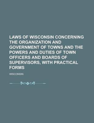 Book cover for Laws of Wisconsin Concerning the Organization and Government of Towns and the Powers and Duties of Town Officers and Boards of Supervisors, with Practical Forms