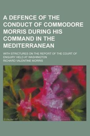 Cover of A Defence of the Conduct of Commodore Morris During His Command in the Mediterranean; With Strictures on the Report of the Court of Enquiry Held at