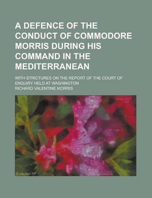 Book cover for A Defence of the Conduct of Commodore Morris During His Command in the Mediterranean; With Strictures on the Report of the Court of Enquiry Held at