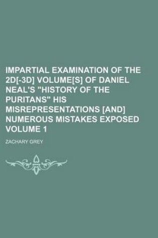 Cover of Impartial Examination of the 2D[-3D] Volume[s] of Daniel Neal's "History of the Puritans" His Misrepresentations [And] Numerous Mistakes Exposed Volume 1