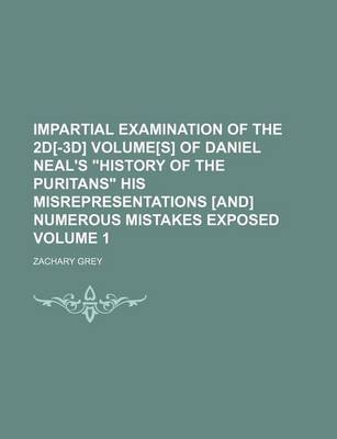 Book cover for Impartial Examination of the 2D[-3D] Volume[s] of Daniel Neal's "History of the Puritans" His Misrepresentations [And] Numerous Mistakes Exposed Volume 1