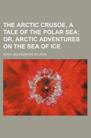 Cover of The Arctic Crusoe, a Tale of the Polar Sea; Or, Arctic Adventures on the Sea of Ice