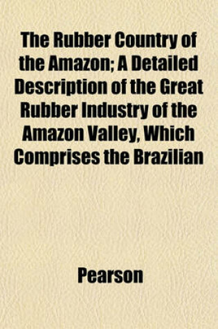 Cover of The Rubber Country of the Amazon; A Detailed Description of the Great Rubber Industry of the Amazon Valley, Which Comprises the Brazilian