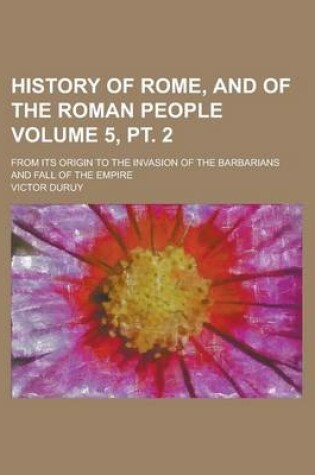 Cover of History of Rome, and of the Roman People; From Its Origin to the Invasion of the Barbarians and Fall of the Empire Volume 5, PT. 2