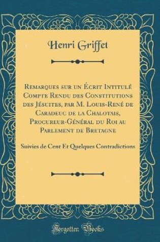 Cover of Remarques Sur Un Écrit Intitulé Compte Rendu Des Constitutions Des Jésuites, Par M. Louis-René de Caradeuc de la Chalotais, Procureur-Général Du Roi Au Parlement de Bretagne