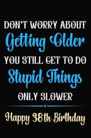 Cover of Don't Worry About Getting Older You Still Get To Do Stupid Things Only Slower Happy 38th Birthday