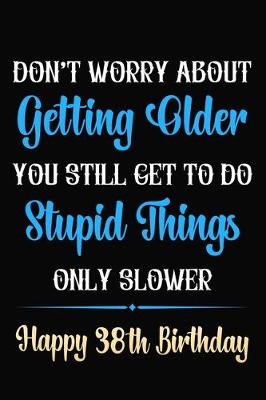 Book cover for Don't Worry About Getting Older You Still Get To Do Stupid Things Only Slower Happy 38th Birthday