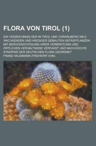 Cover of Flora Von Tirol; Ein Verzeichniss Der in Tirol Und Vorarlberg Wild Wachsenden Und Haesiger Gebauten Gefaspflanzen. Mit Berucksichtigung Ihrer Verbreit