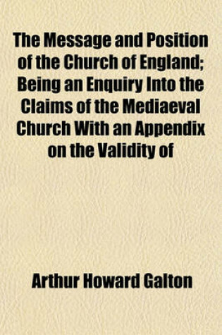 Cover of The Message and Position of the Church of England; Being an Enquiry Into the Claims of the Mediaeval Church with an Appendix on the Validity of