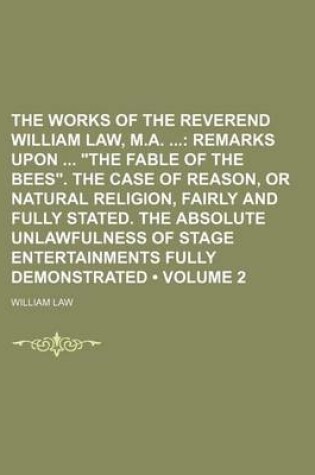 Cover of The Works of the Reverend William Law, M.A. (Volume 2); Remarks Upon "The Fable of the Bees." the Case of Reason, or Natural Religion, Fairly and Fully Stated. the Absolute Unlawfulness of Stage Entertainments Fully Demonstrated