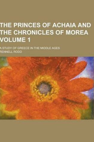 Cover of The Princes of Achaia and the Chronicles of Morea; A Study of Greece in the Middle Ages Volume 1