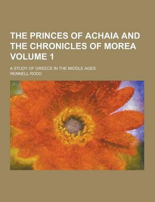 Book cover for The Princes of Achaia and the Chronicles of Morea; A Study of Greece in the Middle Ages Volume 1