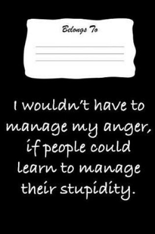 Cover of I Wouldn't Have to Manage My Anger, If People Could Learn to Manage Their Stupidity