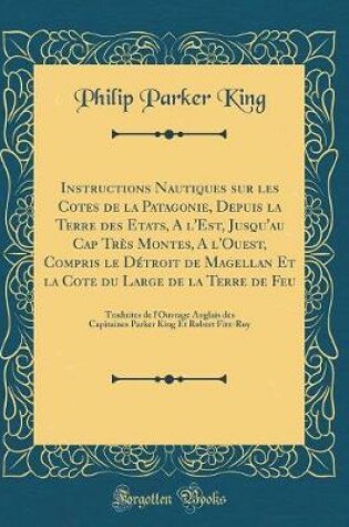 Cover of Instructions Nautiques Sur Les Cotes de la Patagonie, Depuis La Terre Des Etats, a l'Est, Jusqu'au Cap Tres Montes, a l'Ouest, Compris Le Detroit de Magellan Et La Cote Du Large de la Terre de Feu