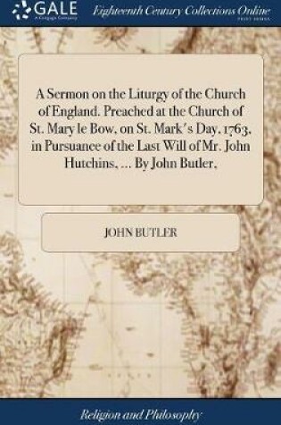 Cover of A Sermon on the Liturgy of the Church of England. Preached at the Church of St. Mary Le Bow, on St. Mark's Day, 1763, in Pursuance of the Last Will of Mr. John Hutchins, ... by John Butler,