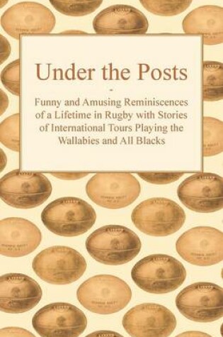 Cover of Under the Posts - Funny and Amusing Reminiscences of a Lifetime in Rugby with Stories of International Tours Playing the Wallabies and All Blacks