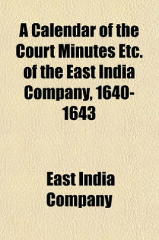 Cover of A Calendar of the Court Minutes Etc. of the East India Company, 1640-1643