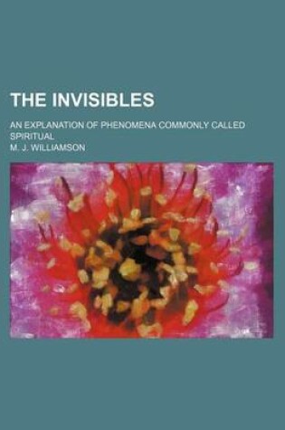 Cover of The Invisibles; An Explanation of Phenomena Commonly Called Spiritual