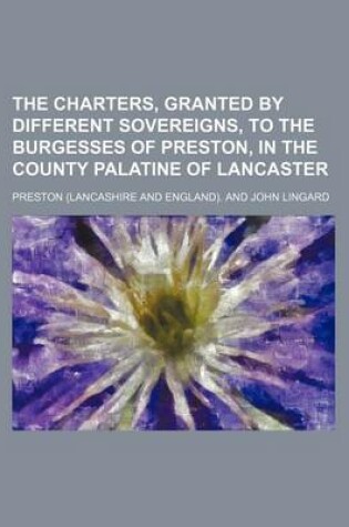 Cover of The Charters, Granted by Different Sovereigns, to the Burgesses of Preston, in the County Palatine of Lancaster