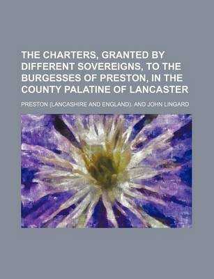 Book cover for The Charters, Granted by Different Sovereigns, to the Burgesses of Preston, in the County Palatine of Lancaster