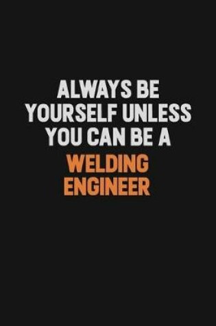 Cover of Always Be Yourself Unless You Can Be A Welding Engineer