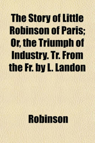 Cover of The Story of Little Robinson of Paris; Or, the Triumph of Industry. Tr. from the Fr. by L. Landon