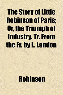 Book cover for The Story of Little Robinson of Paris; Or, the Triumph of Industry. Tr. from the Fr. by L. Landon