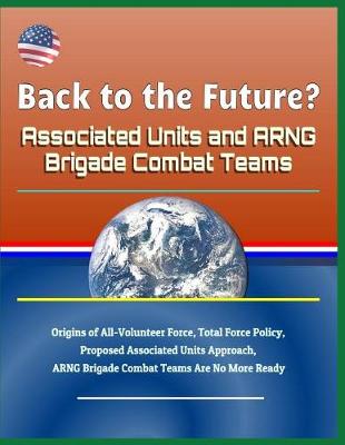 Book cover for Back to the Future? Associated Units and Arng Brigade Combat Teams - Origins of All-Volunteer Force, Total Force Policy, Proposed Associated Units Approach, Arng Brigade Combat Teams Are No More Ready