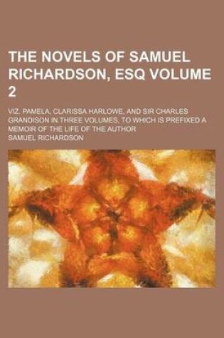 Cover of The Novels of Samuel Richardson, Esq Volume 2; Viz. Pamela, Clarissa Harlowe, and Sir Charles Grandison in Three Volumes, to Which Is Prefixed a Memoir of the Life of the Author