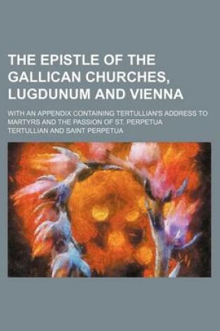 Cover of The Epistle of the Gallican Churches, Lugdunum and Vienna; With an Appendix Containing Tertullian's Address to Martyrs and the Passion of St. Perpetua