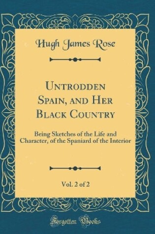 Cover of Untrodden Spain, and Her Black Country, Vol. 2 of 2: Being Sketches of the Life and Character, of the Spaniard of the Interior (Classic Reprint)