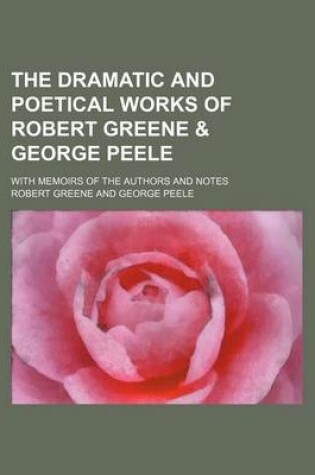Cover of The Dramatic and Poetical Works of Robert Greene & George Peele; With Memoirs of the Authors and Notes