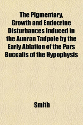 Cover of The Pigmentary, Growth and Endocrine Disturbances Induced in the Aunran Tadpole by the Early Ablation of the Pars Buccalis of the Hypophysis