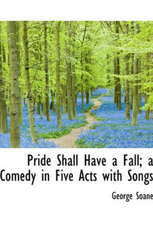 Cover of Pride Shall Have a Fall; A Comedy in Five Acts with Songs