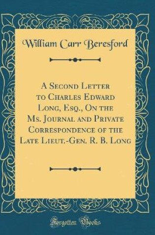 Cover of A Second Letter to Charles Edward Long, Esq., on the Ms. Journal and Private Correspondence of the Late Lieut.-Gen. R. B. Long (Classic Reprint)